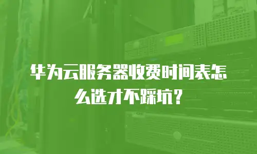 华为云服务器收费时间表怎么选才不踩坑？