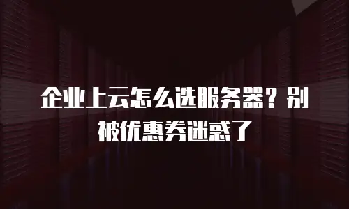 企业上云怎么选服务器？别被优惠券迷惑了