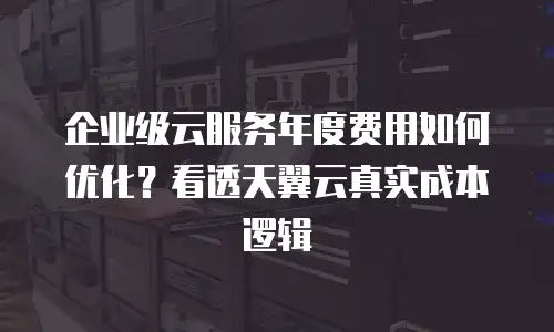企业级云服务年度费用如何优化？看透天翼云真实成本逻辑