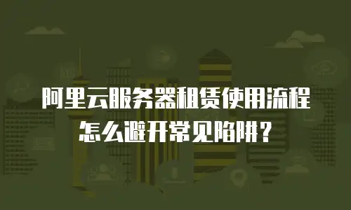 阿里云服务器租赁使用流程怎么避开常见陷阱？