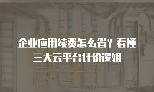 企业应用续费怎么省？看懂三大云平台计价逻辑