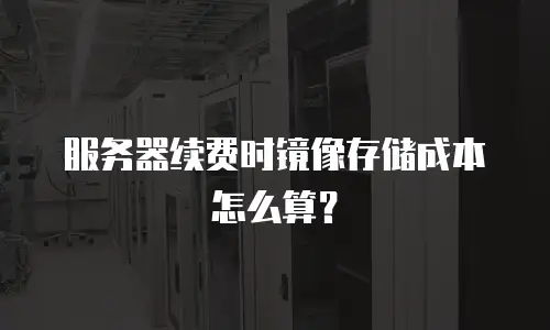 服务器续费时镜像存储成本怎么算？