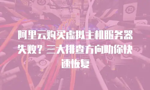 阿里云购买虚拟主机服务器失败？三大排查方向助你快速恢复