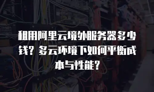 租用阿里云境外服务器多少钱？多云环境下如何平衡成本与性能？