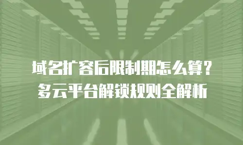 域名扩容后限制期怎么算？多云平台解锁规则全解析