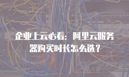 企业上云必看：阿里云服务器购买时长怎么选？
