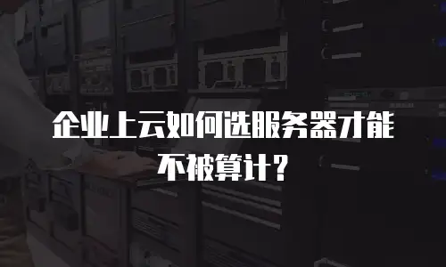 企业上云如何选服务器才能不被算计？