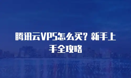 腾讯云VPS怎么买？新手上手全攻略