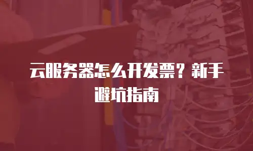 云服务器怎么开发票？新手避坑指南