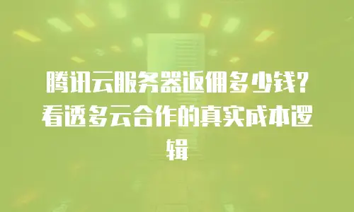 腾讯云服务器返佣多少钱？看透多云合作的真实成本逻辑