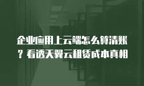 企业应用上云端怎么算清账？看透天翼云租赁成本真相