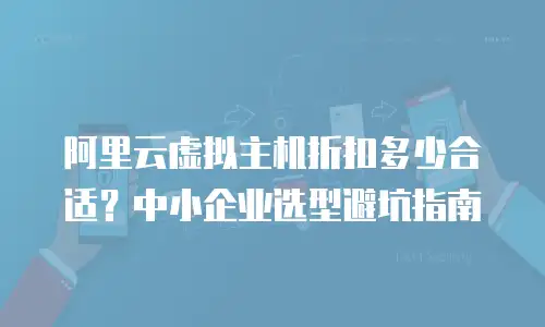阿里云虚拟主机折扣多少合适？中小企业选型避坑指南