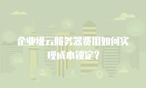 企业级云服务器费用如何实现成本锁定？