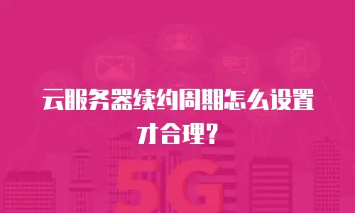 云服务器续约周期怎么设置才合理？