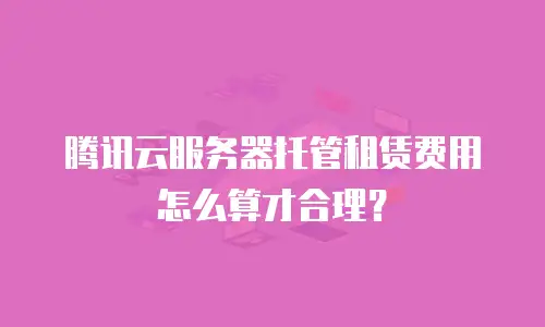 腾讯云服务器托管租赁费用怎么算才合理？