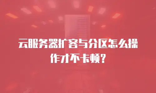 云服务器扩容与分区怎么操作才不卡顿？