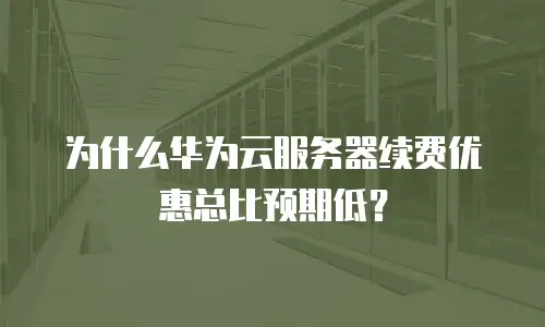 为什么华为云服务器续费优惠总比预期低？