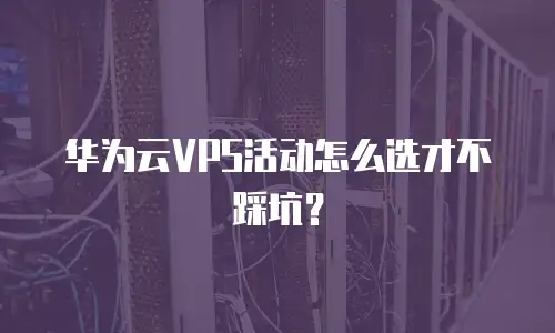 华为云VPS活动怎么选才不踩坑？