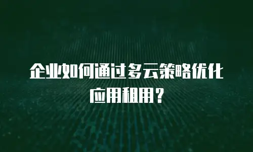 企业如何通过多云策略优化应用租用？