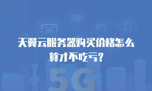 天翼云服务器购买价格怎么算才不吃亏？