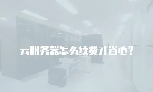 云服务器怎么续费才省心？