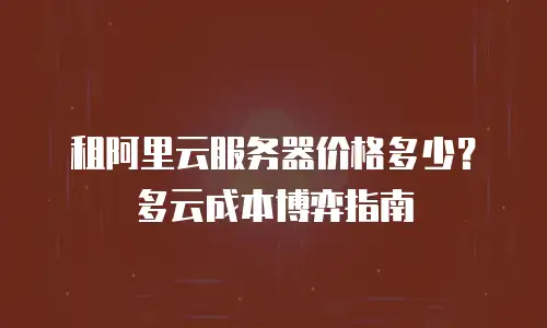 租阿里云服务器价格多少？多云成本博弈指南