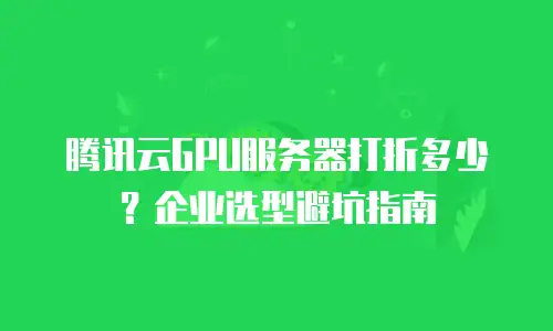 腾讯云GPU服务器打折多少？企业选型避坑指南