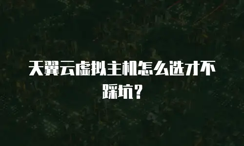天翼云虚拟主机怎么选才不踩坑？