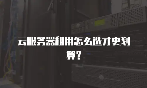 云服务器租用怎么选才更划算？