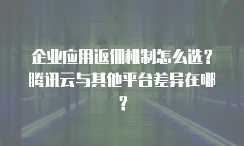 企业应用返佣机制怎么选？腾讯云与其他平台差异在哪？