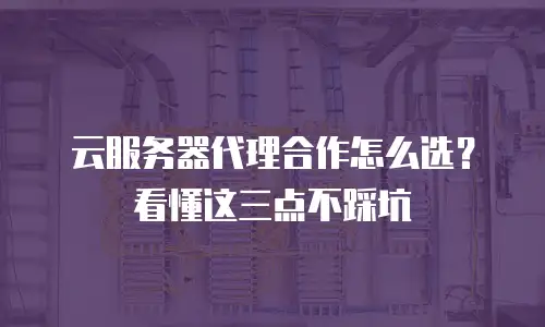 云服务器代理合作怎么选？看懂这三点不踩坑