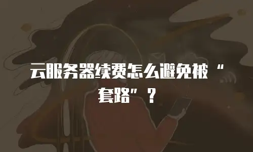 云服务器续费怎么避免被“套路”？