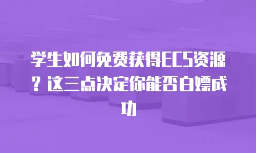 学生如何免费获得ECS资源？这三点决定你能否白嫖成功