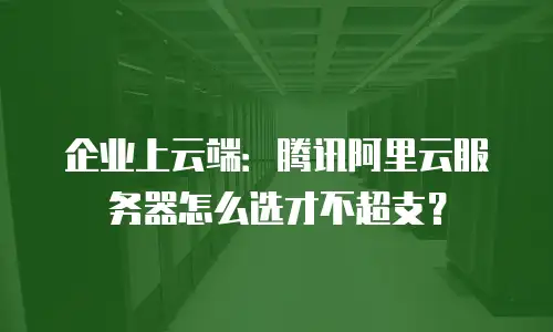 企业上云端：腾讯阿里云服务器怎么选才不超支？