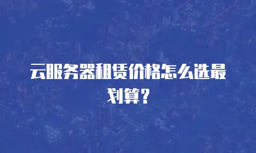 云服务器租赁价格怎么选最划算？