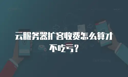 云服务器扩容收费怎么算才不吃亏？