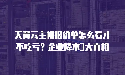 天翼云主机报价单怎么看才不吃亏？企业降本3大真相