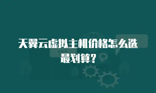 天翼云虚拟主机价格怎么选最划算？