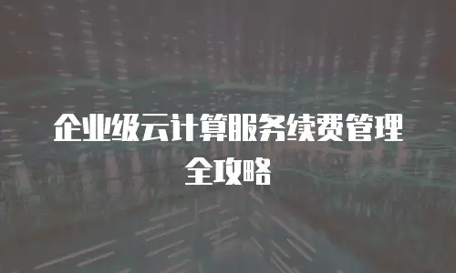 企业级云计算服务续费管理全攻略
