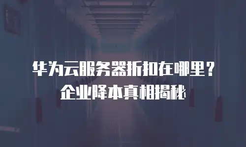 华为云服务器折扣在哪里？企业降本真相揭秘