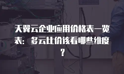 天翼云企业应用价格表一览表：多云比价该看哪些维度？