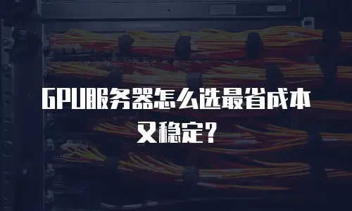 GPU服务器怎么选最省成本又稳定？