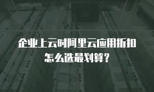 企业上云时阿里云应用折扣怎么选最划算？