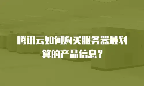 腾讯云如何购买服务器最划算的产品信息？