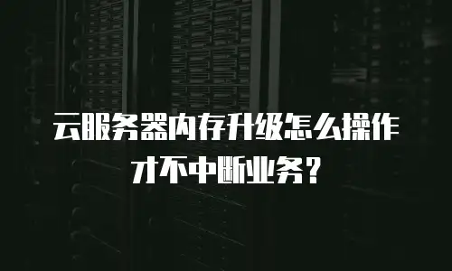 云服务器内存升级怎么操作才不中断业务？