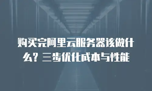购买完阿里云服务器该做什么？三步优化成本与性能