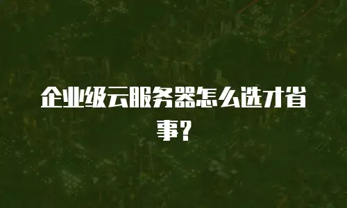 企业级云服务器怎么选才省事？