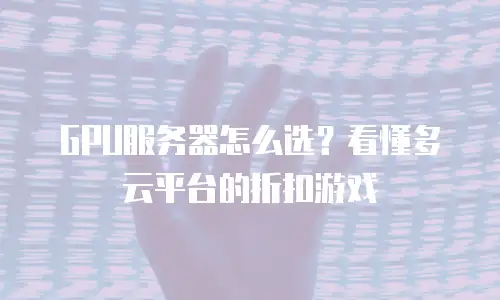 GPU服务器怎么选？看懂多云平台的折扣游戏
