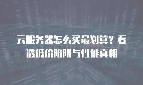 云服务器怎么买最划算？看透低价陷阱与性能真相