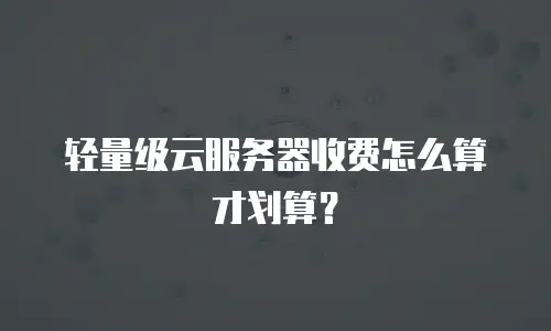 轻量级云服务器收费怎么算才划算？